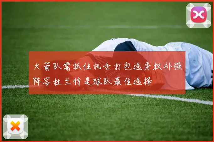 火箭队需抓住机会打包选秀权补强阵容杜兰特是球队最佳选择