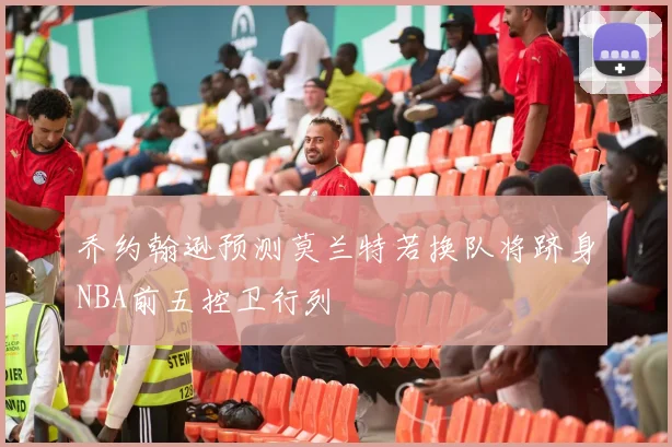乔约翰逊预测莫兰特若换队将跻身NBA前五控卫行列