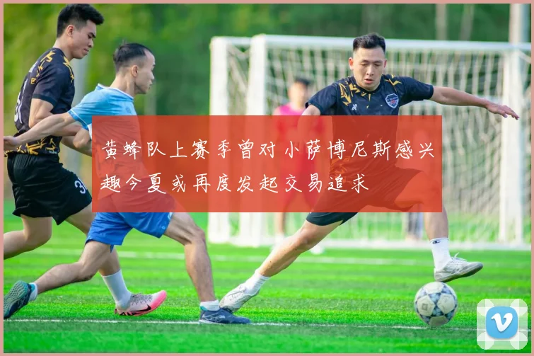黄蜂队上赛季曾对小萨博尼斯感兴趣今夏或再度发起交易追求