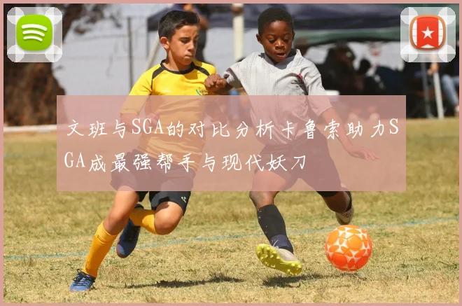 文班与SGA的对比分析卡鲁索助力SGA成最强帮手与现代妖刀