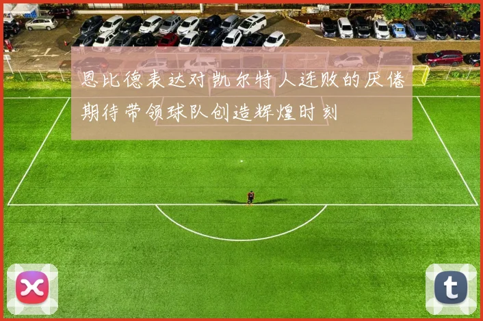 恩比德表达对凯尔特人连败的厌倦期待带领球队创造辉煌时刻