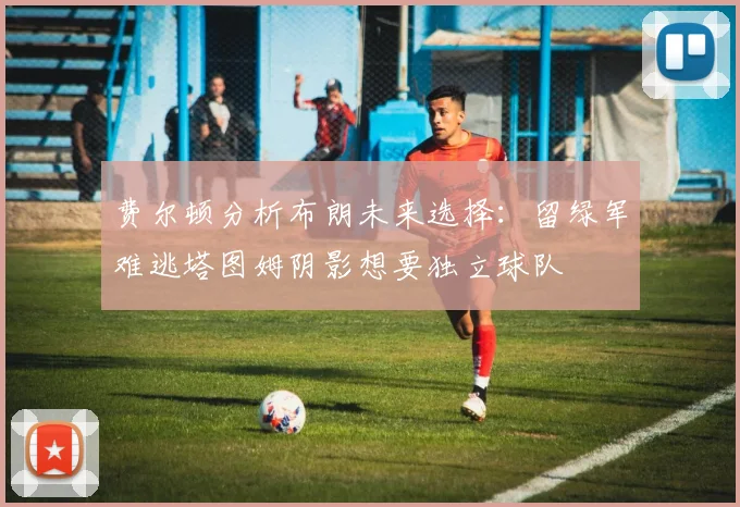费尔顿分析布朗未来选择：留绿军难逃塔图姆阴影想要独立球队