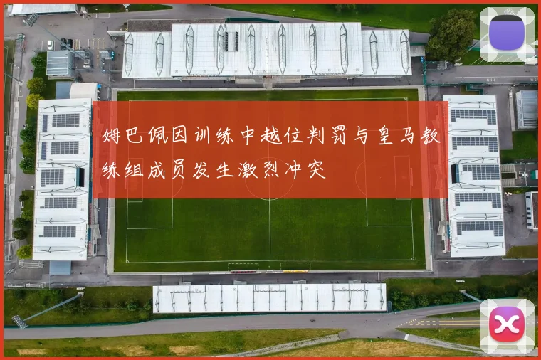 姆巴佩因训练中越位判罚与皇马教练组成员发生激烈冲突