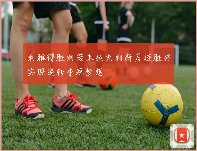 利雅得胜利若末轮失利新月连胜将实现逆转夺冠梦想
