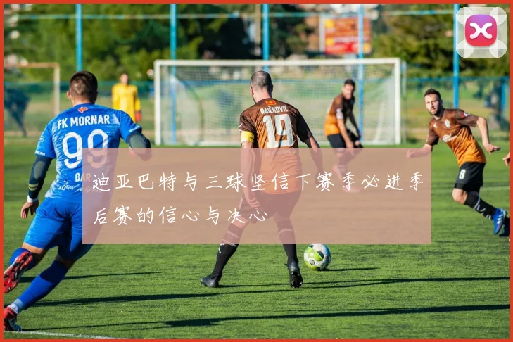 迪亚巴特与三球坚信下赛季必进季后赛的信心与决心