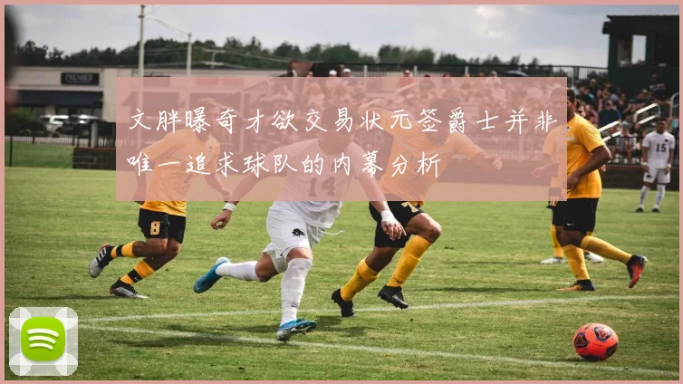 文胖曝奇才欲交易状元签爵士并非唯一追求球队的内幕分析
