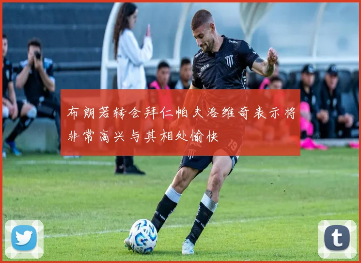 布朗若转会拜仁帕夫洛维奇表示将非常高兴与其相处愉快