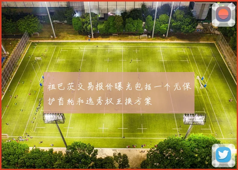 祖巴茨交易报价曝光包括一个无保护首轮和选秀权互换方案