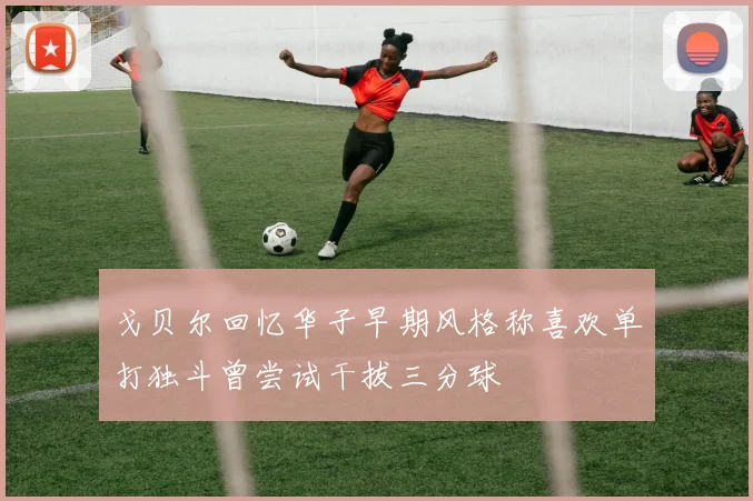 戈贝尔回忆华子早期风格称喜欢单打独斗曾尝试干拔三分球