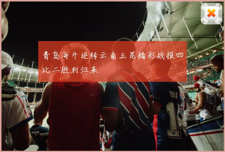 青岛海牛逆转云南玉昆精彩战报四比二胜利归来