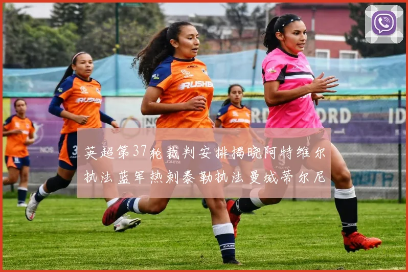 英超第37轮裁判安排揭晓阿特维尔执法蓝军热刺泰勒执法曼城蒂尔尼执法枪手