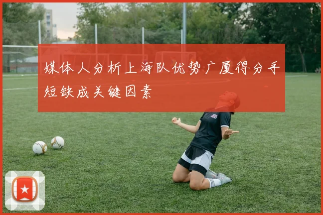 媒体人分析上海队优势广厦得分手短缺成关键因素