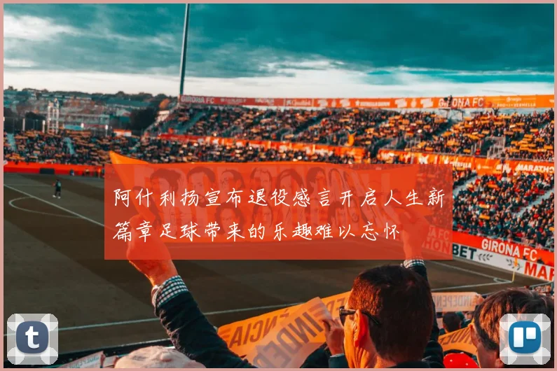 阿什利扬宣布退役感言开启人生新篇章足球带来的乐趣难以忘怀