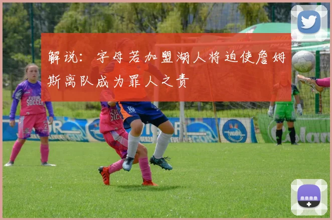 解说：字母若加盟湖人将迫使詹姆斯离队成为罪人之责